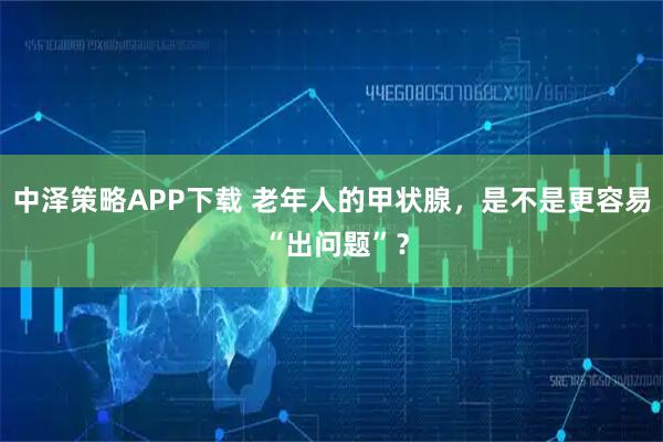 中泽策略APP下载 老年人的甲状腺，是不是更容易 “出问题”？