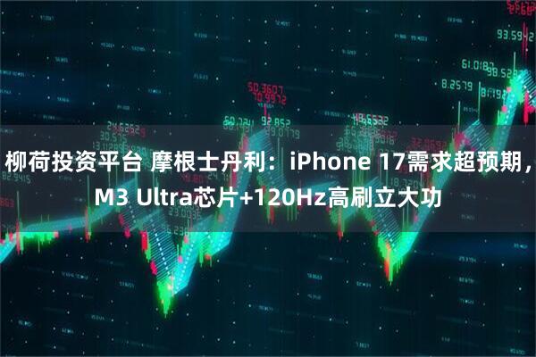 柳荷投资平台 摩根士丹利：iPhone 17需求超预期，M3 Ultra芯片+120Hz高刷立大功