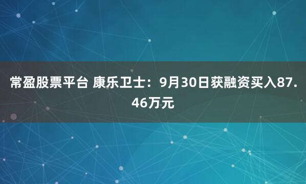 常盈股票平台 康乐卫士：9月30日获融资买入87.46万元