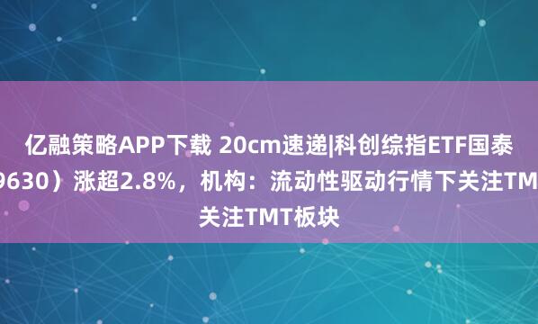 亿融策略APP下载 20cm速递|科创综指ETF国泰（589630）涨超2.8%，机构：流动性驱动行情下关注TMT板块