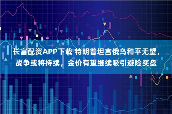 长富配资APP下载 特朗普坦言俄乌和平无望，战争或将持续，金价有望继续吸引避险买盘