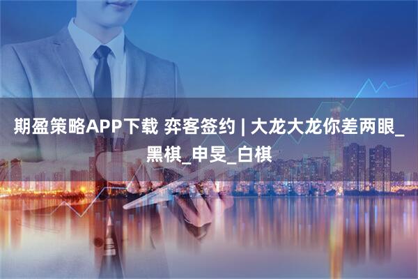期盈策略APP下载 弈客签约 | 大龙大龙你差两眼_黑棋_申旻_白棋