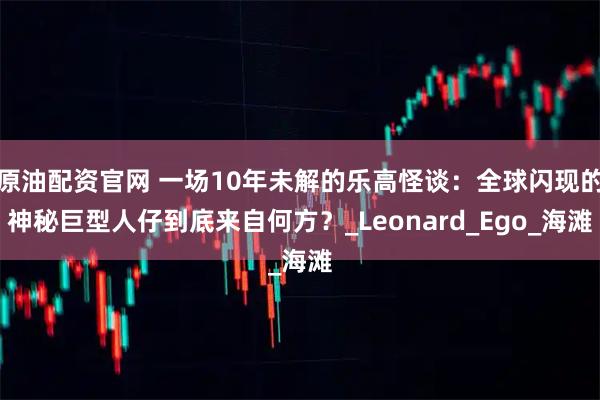 原油配资官网 一场10年未解的乐高怪谈：全球闪现的神秘巨型人仔到底来自何方？_Leonard_Ego_海滩