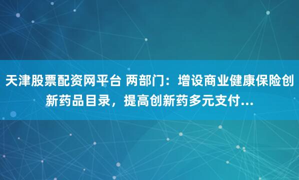 天津股票配资网平台 两部门:增设商业健康保险创新药品目录,提高创新药多元支付...