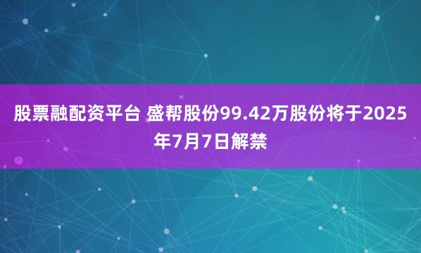 股票融配资平台 盛帮股份99.42万股份将于2025年7月7日解禁