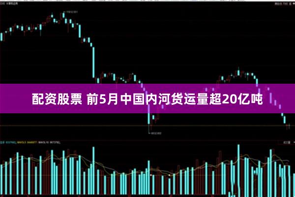 配资股票 前5月中国内河货运量超20亿吨