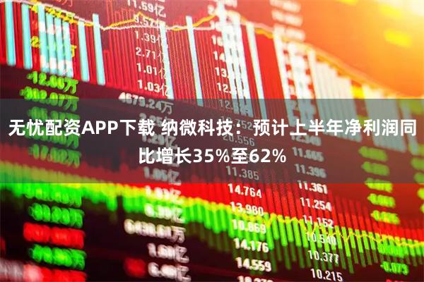 无忧配资APP下载 纳微科技：预计上半年净利润同比增长35%至62%