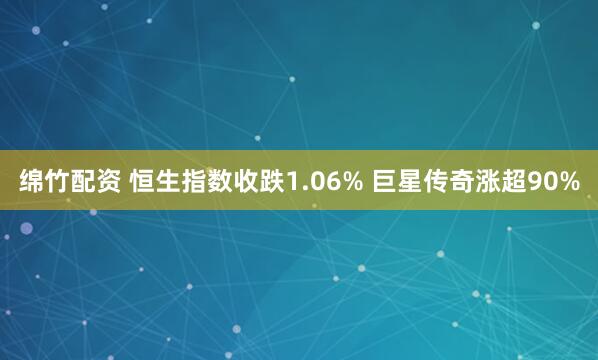 绵竹配资 恒生指数收跌1.06% 巨星传奇涨超90%