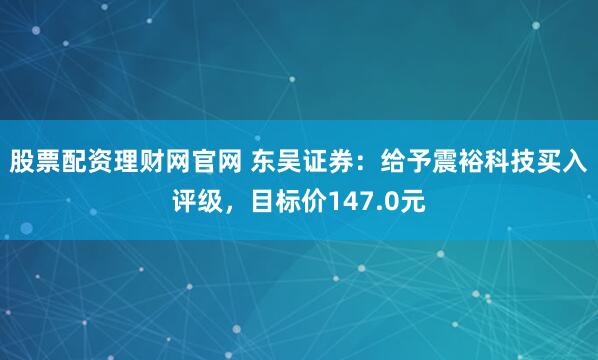 股票配资理财网官网 东吴证券：给予震裕科技买入评级，目标价147.0元