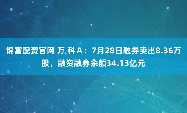 锦富配资官网 万 科Ａ：7月28日融券卖出8.36万股，融资融券余额34.13亿元