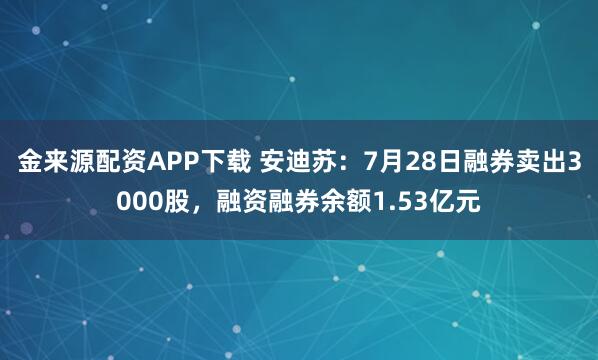 金来源配资APP下载 安迪苏：7月28日融券卖出3000股，融资融券余额1.53亿元