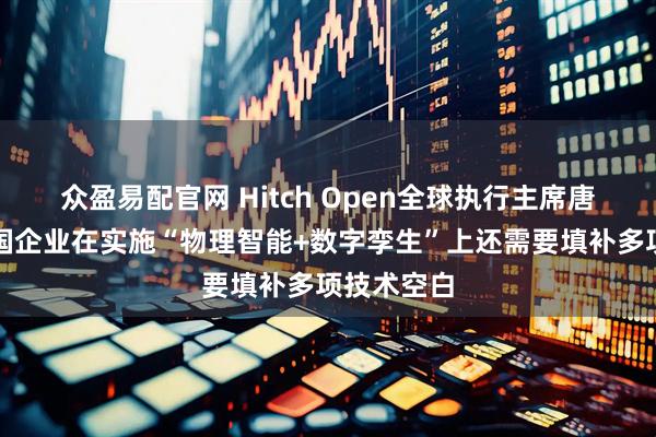 众盈易配官网 Hitch Open全球执行主席唐敏勤：中国企业在实施“物理智能+数字孪生”上还需要填补多项技术空白
