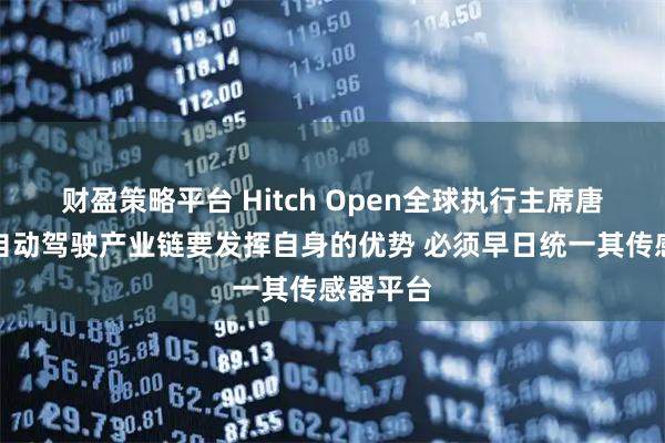 财盈策略平台 Hitch Open全球执行主席唐敏勤：自动驾驶产业链要发挥自身的优势 必须早日统一其传感器平台