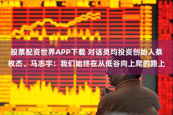 股票配资世界APP下载 对话灵均投资创始人蔡枚杰、马志宇：我们始终在从低谷向上爬的路上