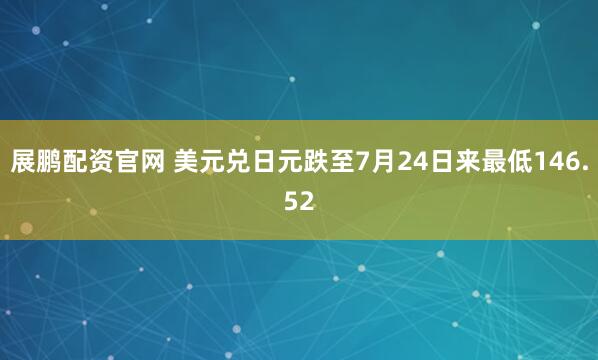 展鹏配资官网 美元兑日元跌至7月24日来最低146.52