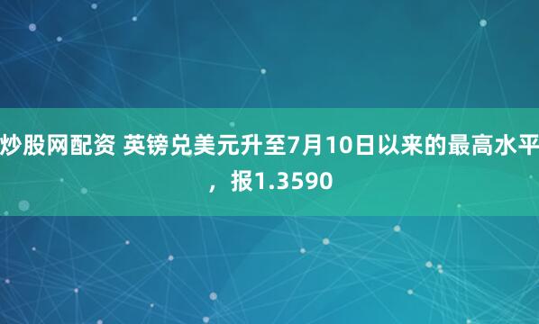 炒股网配资 英镑兑美元升至7月10日以来的最高水平，报1.3590