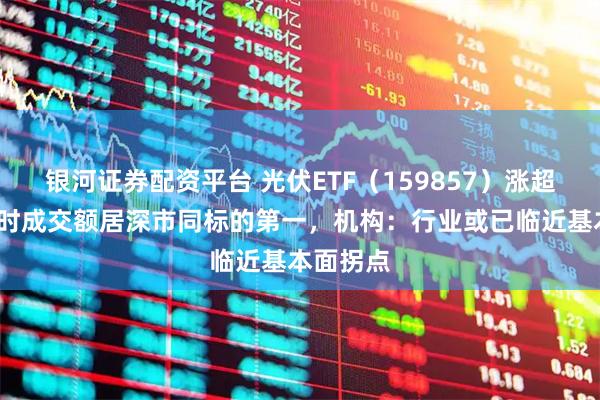 银河证券配资平台 光伏ETF（159857）涨超4%，实时成交额居深市同标的第一，机构：行业或已临近基本面拐点
