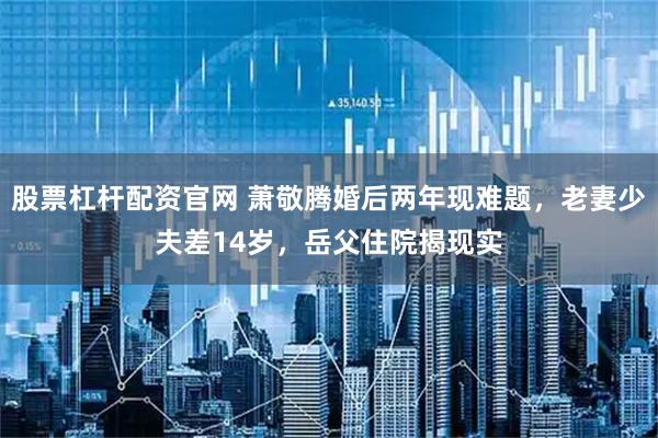 股票杠杆配资官网 萧敬腾婚后两年现难题，老妻少夫差14岁，岳父住院揭现实