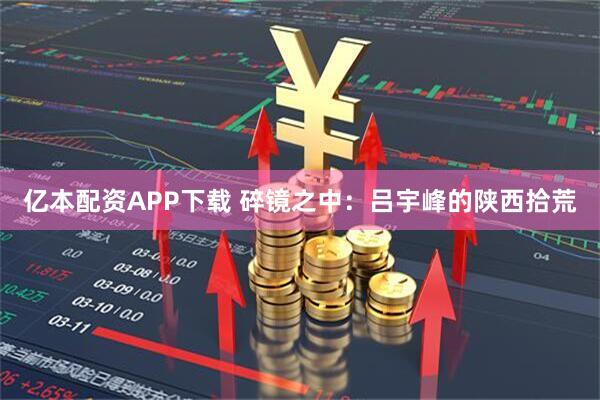 亿本配资APP下载 碎镜之中：吕宇峰的陕西拾荒