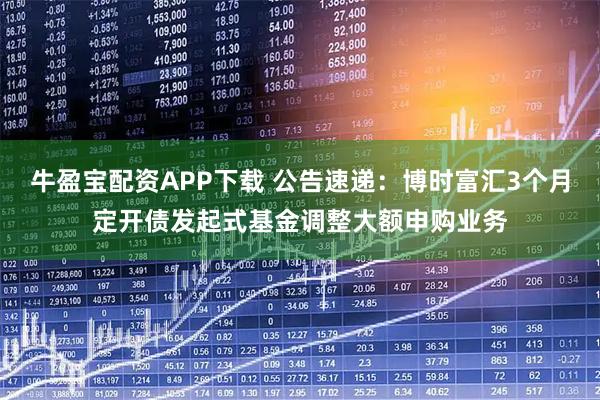 牛盈宝配资APP下载 公告速递：博时富汇3个月定开债发起式基金调整大额申购业务