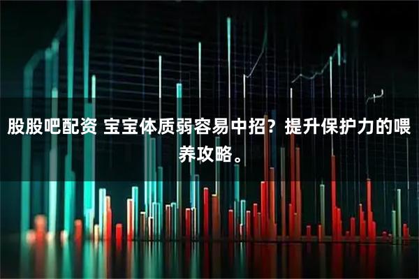 股股吧配资 宝宝体质弱容易中招？提升保护力的喂养攻略。