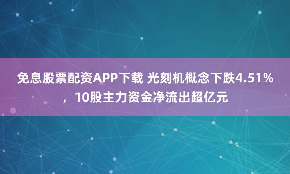 免息股票配资APP下载 光刻机概念下跌4.51%，10股主力资金净流出超亿元