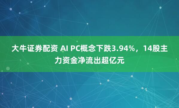 大牛证券配资 AI PC概念下跌3.94%，14股主力资金净流出超亿元