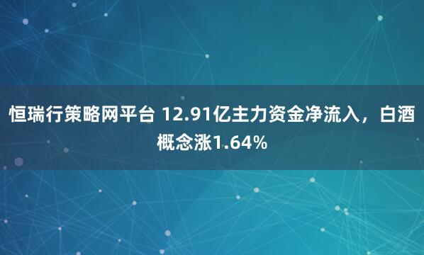 恒瑞行策略网平台 12.91亿主力资金净流入，白酒概念涨1.64%