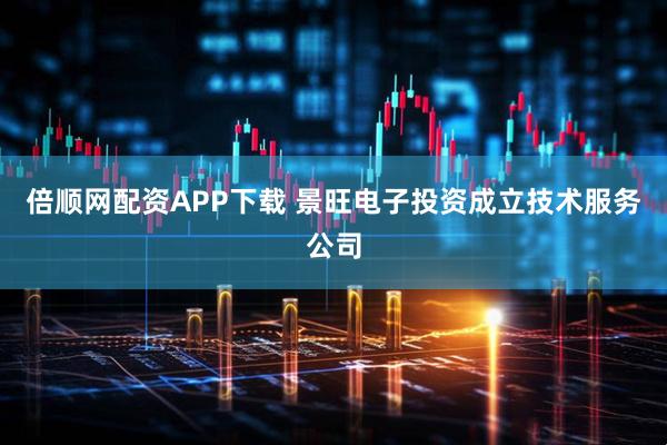 倍顺网配资APP下载 景旺电子投资成立技术服务公司