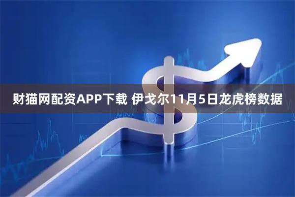 财猫网配资APP下载 伊戈尔11月5日龙虎榜数据