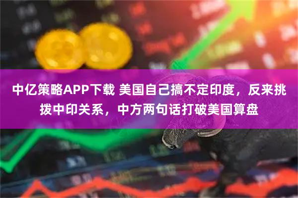 中亿策略APP下载 美国自己搞不定印度，反来挑拨中印关系，中方两句话打破美国算盘