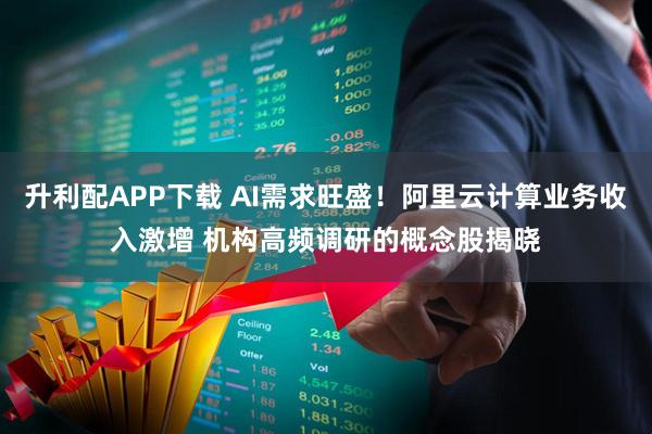 升利配APP下载 AI需求旺盛！阿里云计算业务收入激增 机构高频调研的概念股揭晓