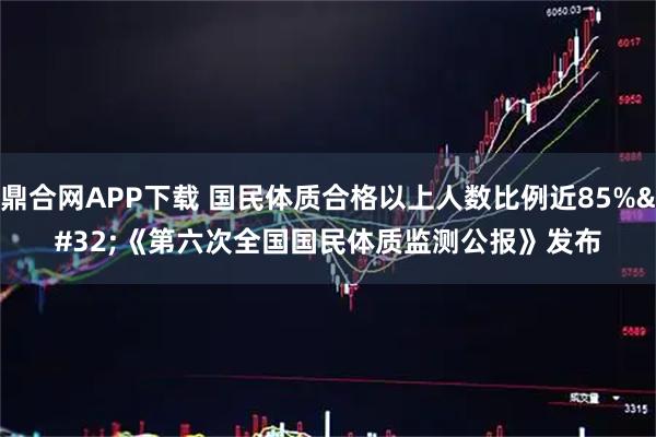 鼎合网APP下载 国民体质合格以上人数比例近85% 《第六次全国国民体质监测公报》发布