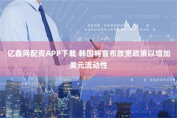 亿鑫网配资APP下载 韩国将宣布放宽政策以增加美元流动性