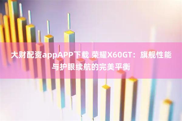大财配资appAPP下载 荣耀X60GT：旗舰性能与护眼续航的完美平衡