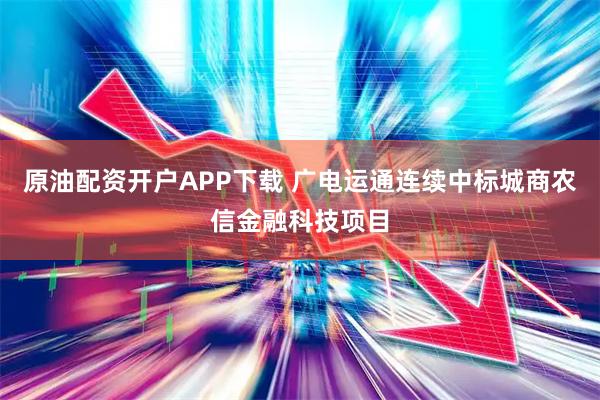 原油配资开户APP下载 广电运通连续中标城商农信金融科技项目