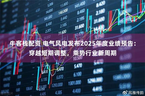 牛客栈配资 电气风电发布2025年度业绩预告：穿越短期调整，乘势行业新周期