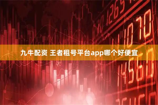九牛配资 王者租号平台app哪个好便宜