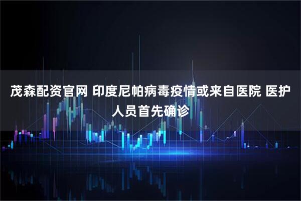 茂森配资官网 印度尼帕病毒疫情或来自医院 医护人员首先确诊