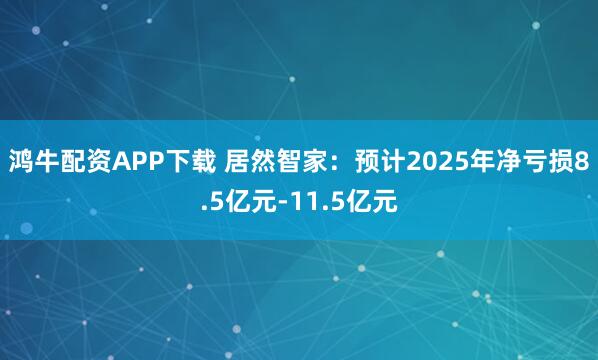 鸿牛配资APP下载 居然智家：预计2025年净亏损8.5亿元-11.5亿元