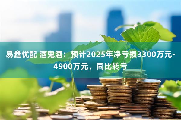 易鑫优配 酒鬼酒：预计2025年净亏损3300万元-4900万元，同比转亏