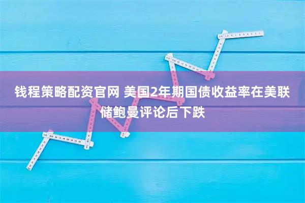 钱程策略配资官网 美国2年期国债收益率在美联储鲍曼评论后下跌