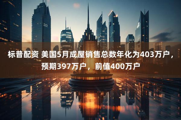 标普配资 美国5月成屋销售总数年化为403万户，预期397万户，前值400万户