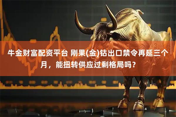 牛金财富配资平台 刚果(金)钴出口禁令再延三个月，能扭转供应过剩格局吗？