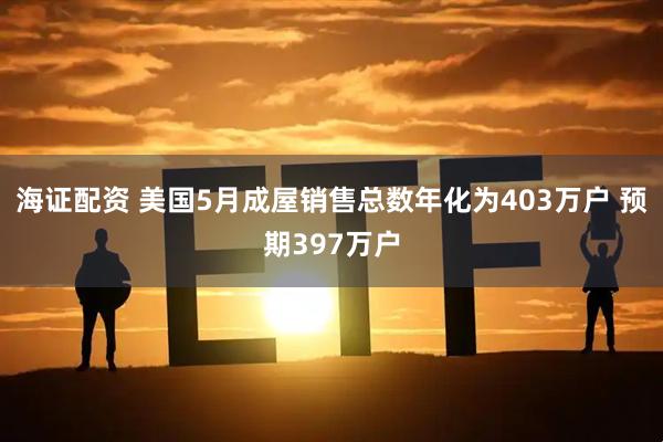 海证配资 美国5月成屋销售总数年化为403万户 预期397万户
