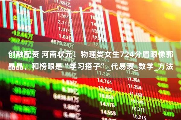 创融配资 河南状元！物理类女生724分眉眼像郭晶晶，和榜眼是“学习搭子”_代易瓒_数学_方法
