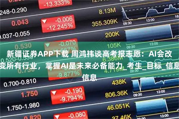 新疆证券APP下载 周鸿祎谈高考报志愿：AI会改变所有行业，掌握AI是未来必备能力_考生_目标_信息
