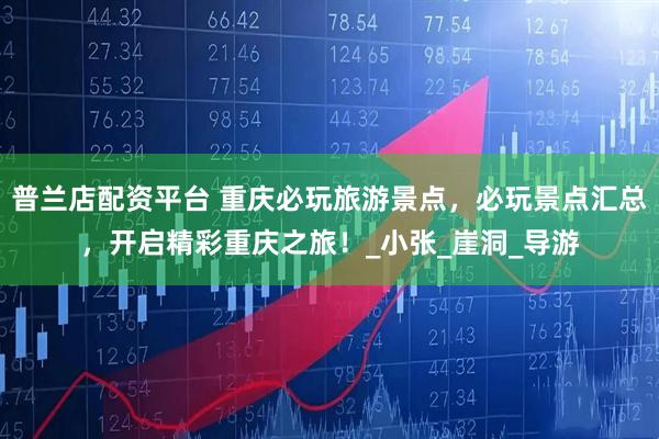 普兰店配资平台 重庆必玩旅游景点，必玩景点汇总，开启精彩重庆之旅！_小张_崖洞_导游