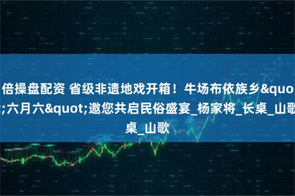 倍操盘配资 省级非遗地戏开箱！牛场布依族乡"六月六"邀您共启民俗盛宴_杨家将_长桌_山歌