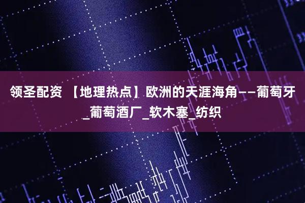 领圣配资 【地理热点】欧洲的天涯海角——葡萄牙_葡萄酒厂_软木塞_纺织